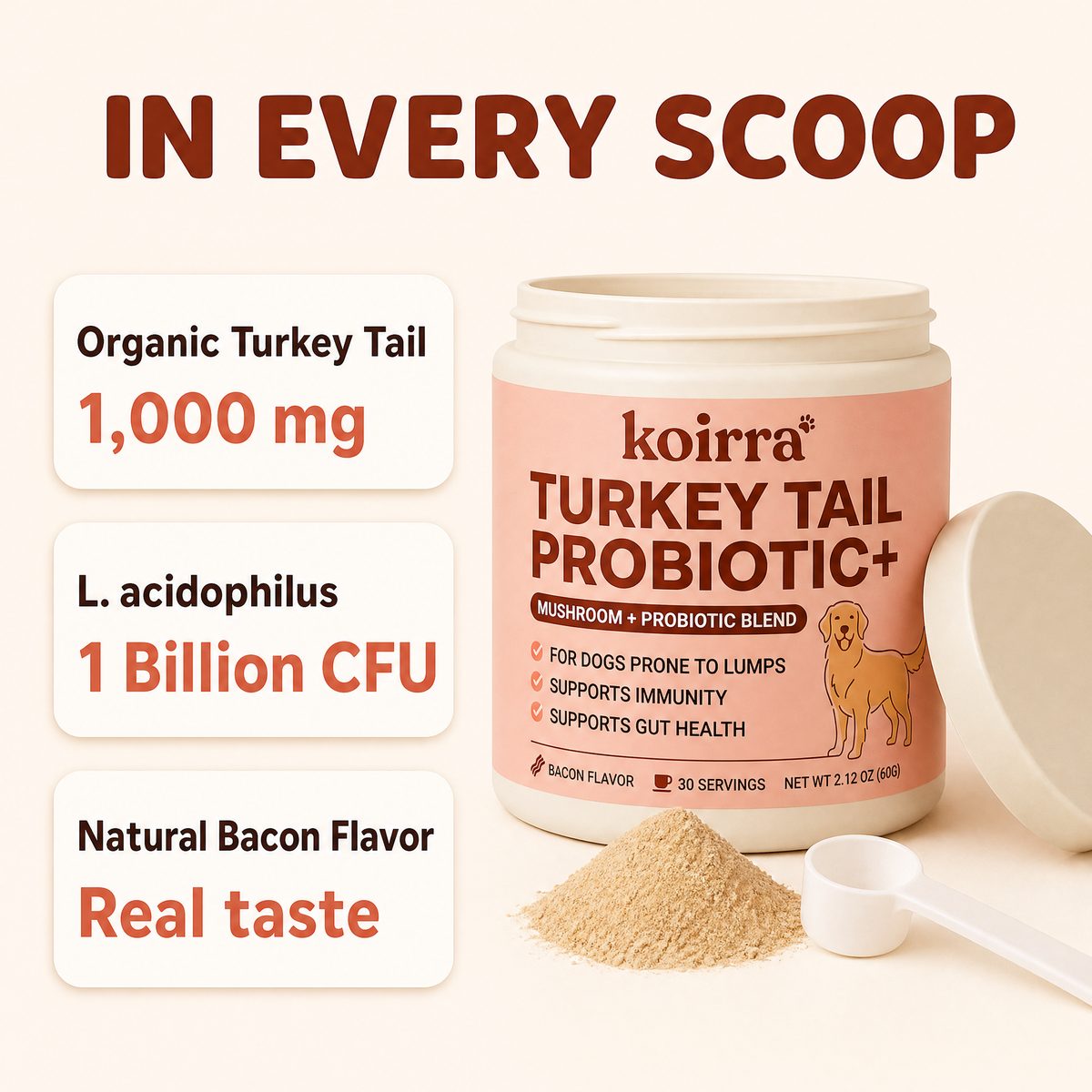 In every scoop: organic turkey tail 1,000mg, L. acidophilus 1 billion CFU, natural bacon flavor